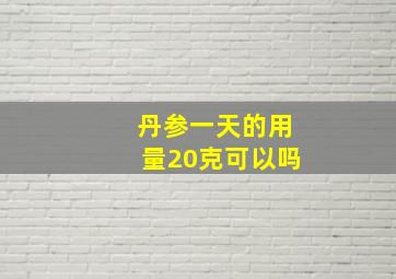 丹参一天的用量20克可以吗