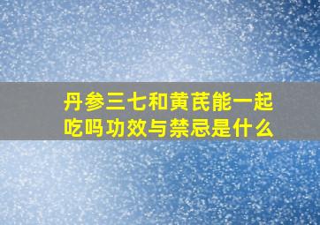 丹参三七和黄芪能一起吃吗功效与禁忌是什么