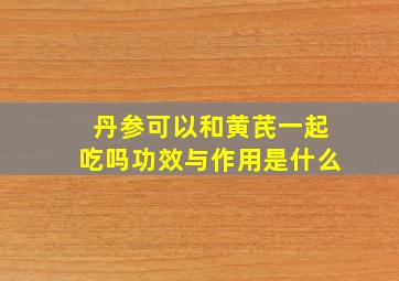 丹参可以和黄芪一起吃吗功效与作用是什么