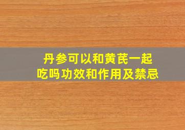 丹参可以和黄芪一起吃吗功效和作用及禁忌