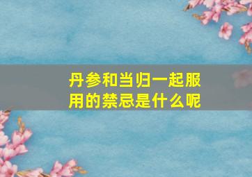 丹参和当归一起服用的禁忌是什么呢