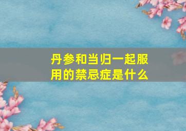 丹参和当归一起服用的禁忌症是什么