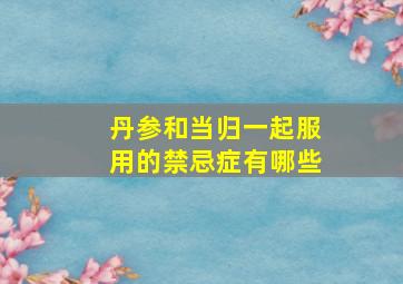 丹参和当归一起服用的禁忌症有哪些