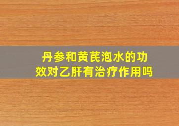 丹参和黄芪泡水的功效对乙肝有治疗作用吗