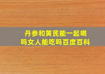 丹参和黄芪能一起喝吗女人能吃吗百度百科