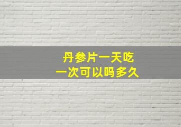 丹参片一天吃一次可以吗多久