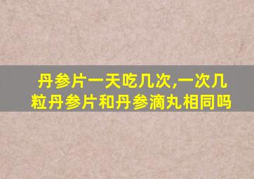 丹参片一天吃几次,一次几粒丹参片和丹参滴丸相同吗