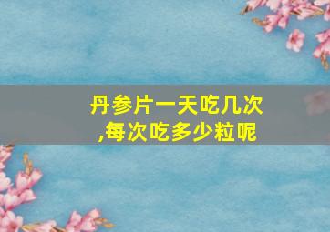 丹参片一天吃几次,每次吃多少粒呢