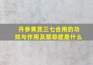 丹参黄芪三七合用的功效与作用及禁忌症是什么