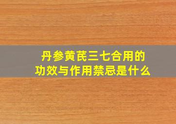 丹参黄芪三七合用的功效与作用禁忌是什么