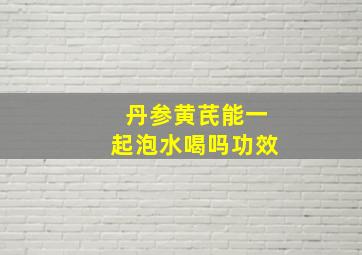 丹参黄芪能一起泡水喝吗功效