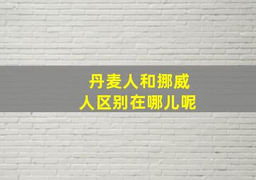 丹麦人和挪威人区别在哪儿呢