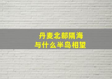 丹麦北部隔海与什么半岛相望