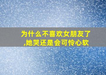 为什么不喜欢女朋友了,她哭还是会可怜心软