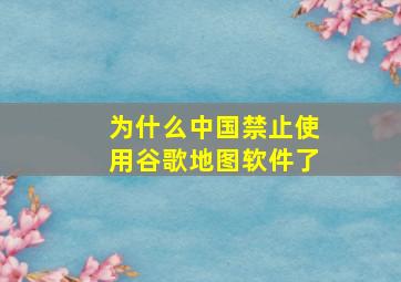 为什么中国禁止使用谷歌地图软件了