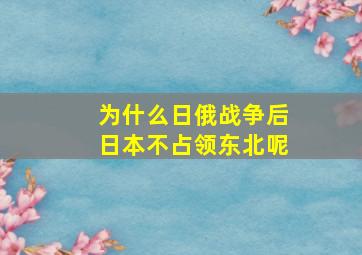 为什么日俄战争后日本不占领东北呢