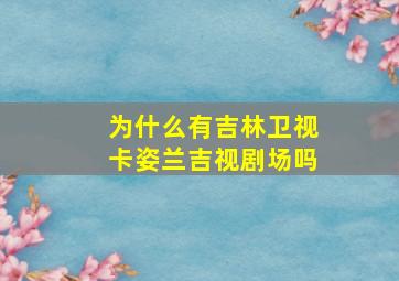 为什么有吉林卫视卡姿兰吉视剧场吗