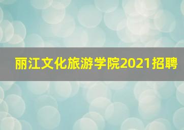 丽江文化旅游学院2021招聘