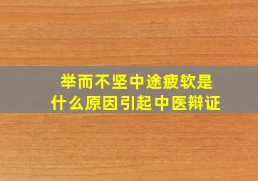 举而不坚中途疲软是什么原因引起中医辩证