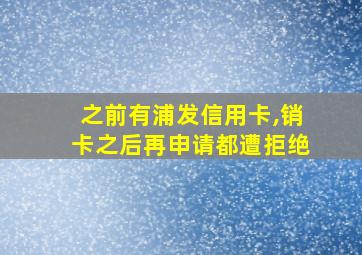 之前有浦发信用卡,销卡之后再申请都遭拒绝