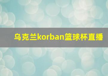 乌克兰korban篮球杯直播