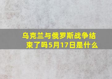 乌克兰与俄罗斯战争结束了吗5月17日是什么