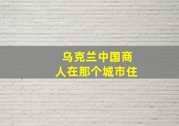 乌克兰中国商人在那个城市住