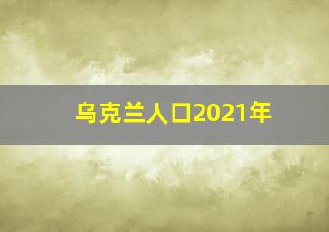 乌克兰人口2021年