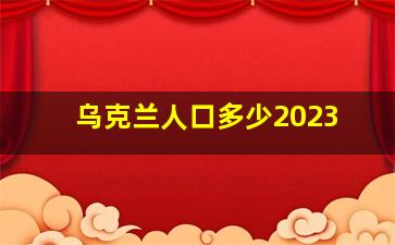 乌克兰人口多少2023