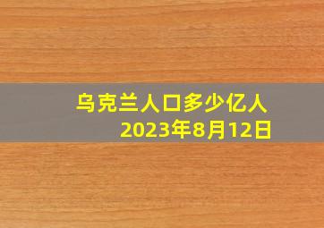 乌克兰人口多少亿人2023年8月12日