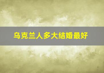 乌克兰人多大结婚最好