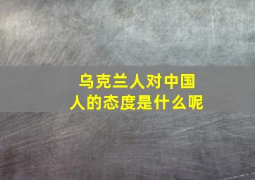 乌克兰人对中国人的态度是什么呢