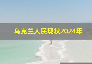 乌克兰人民现状2024年