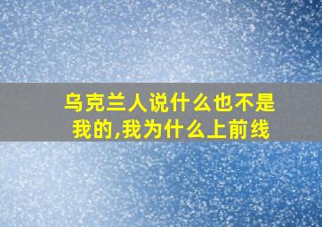 乌克兰人说什么也不是我的,我为什么上前线