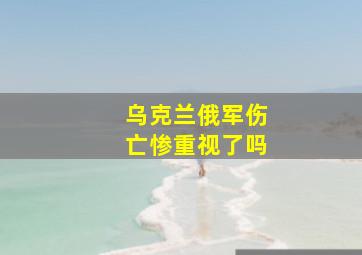 乌克兰俄军伤亡惨重视了吗