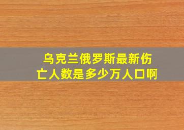 乌克兰俄罗斯最新伤亡人数是多少万人口啊