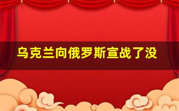 乌克兰向俄罗斯宣战了没