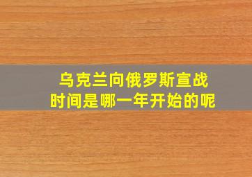 乌克兰向俄罗斯宣战时间是哪一年开始的呢