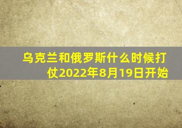 乌克兰和俄罗斯什么时候打仗2022年8月19日开始