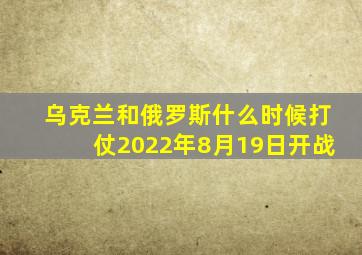 乌克兰和俄罗斯什么时候打仗2022年8月19日开战