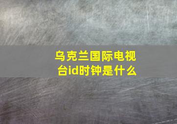 乌克兰国际电视台id时钟是什么