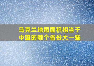 乌克兰地图面积相当于中国的哪个省份大一些