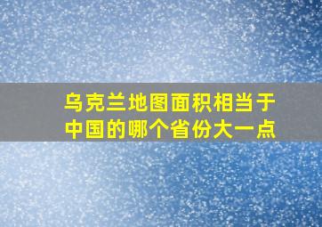 乌克兰地图面积相当于中国的哪个省份大一点