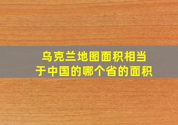 乌克兰地图面积相当于中国的哪个省的面积