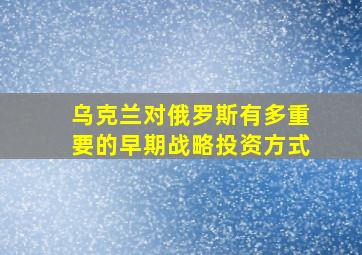 乌克兰对俄罗斯有多重要的早期战略投资方式