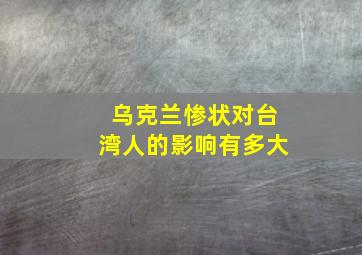 乌克兰惨状对台湾人的影响有多大