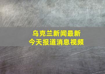 乌克兰新闻最新今天报道消息视频