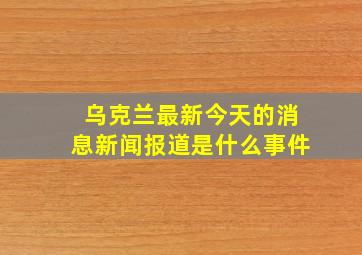 乌克兰最新今天的消息新闻报道是什么事件