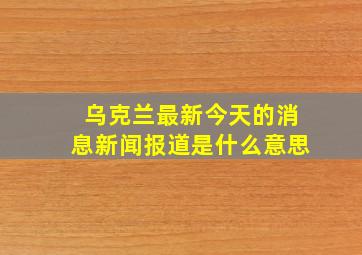 乌克兰最新今天的消息新闻报道是什么意思