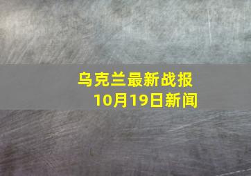 乌克兰最新战报10月19日新闻